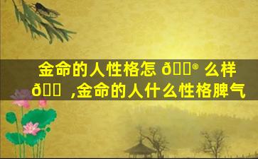 金命的人性格怎 💮 么样 🐠 ,金命的人什么性格脾气